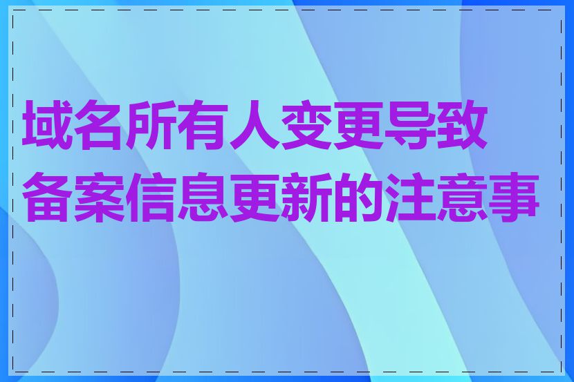 域名所有人变更导致备案信息更新的注意事项