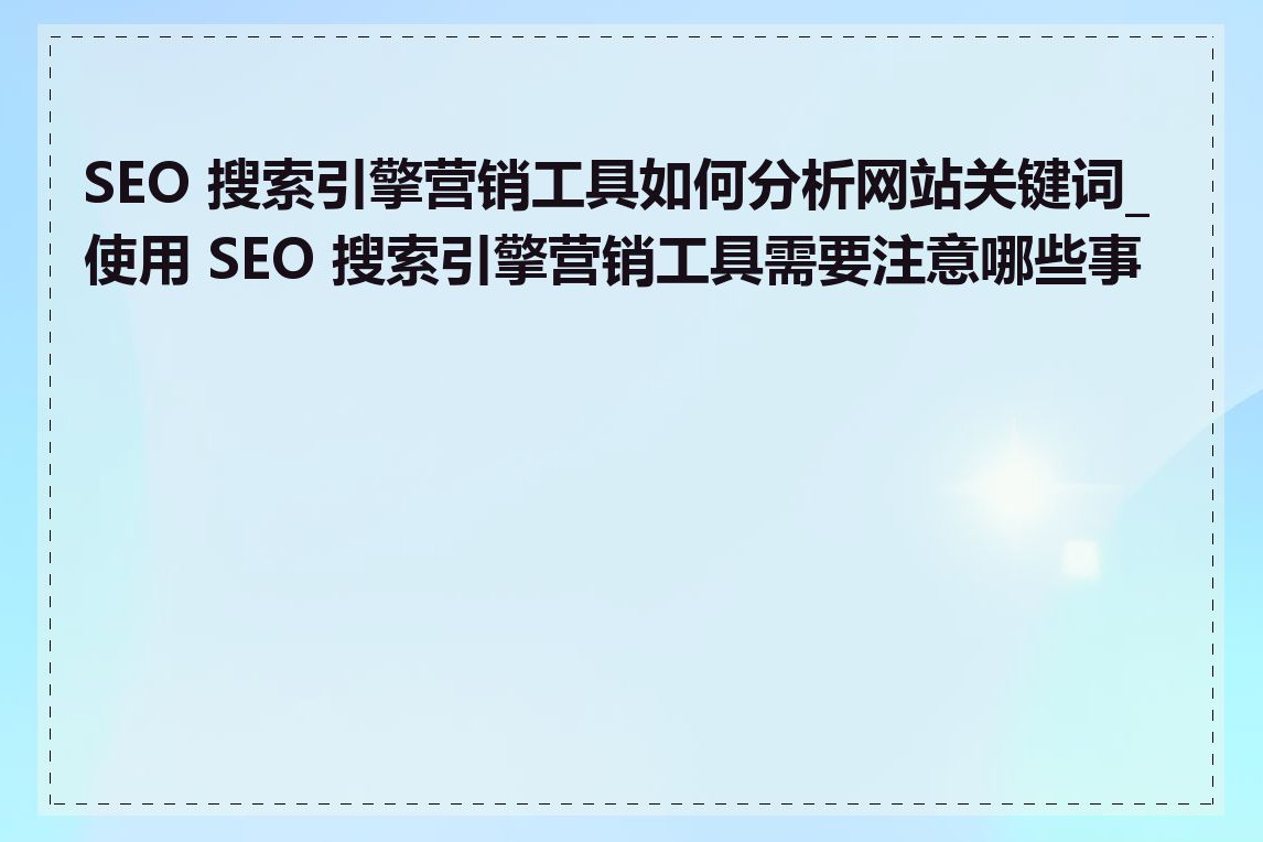 SEO 搜索引擎营销工具如何分析网站关键词_使用 SEO 搜索引擎营销工具需要注意哪些事项