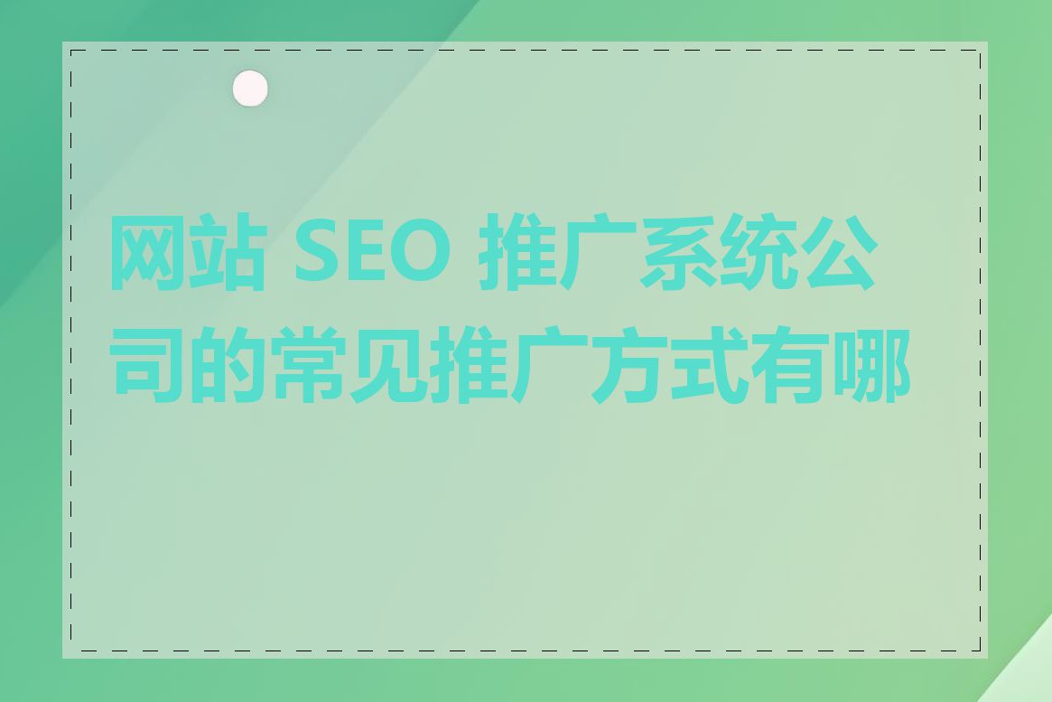 网站 SEO 推广系统公司的常见推广方式有哪些