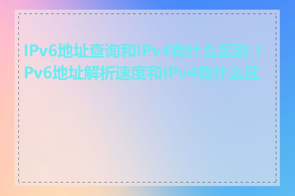 IPv6地址查询和IPv4有什么区别_IPv6地址解析速度和IPv4有什么区别