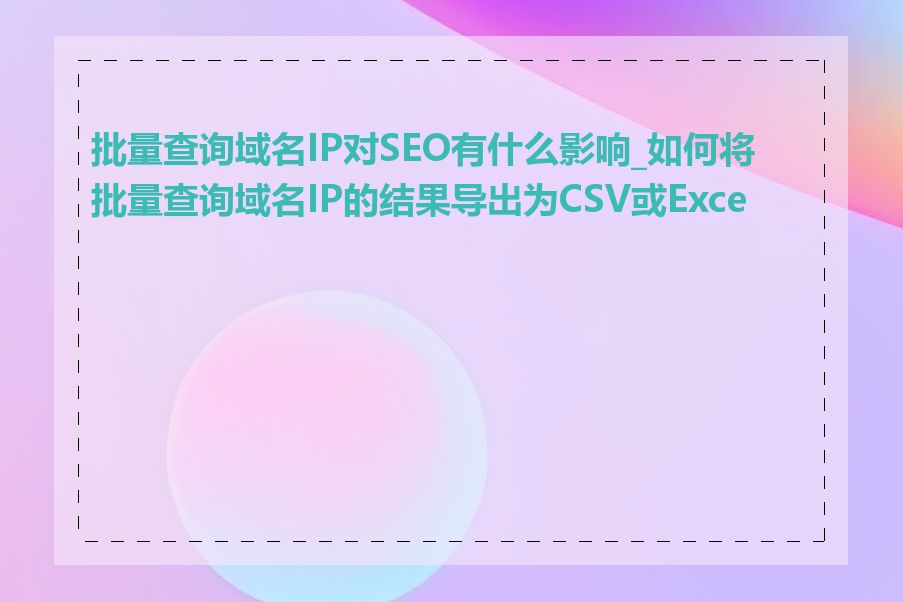 批量查询域名IP对SEO有什么影响_如何将批量查询域名IP的结果导出为CSV或Excel