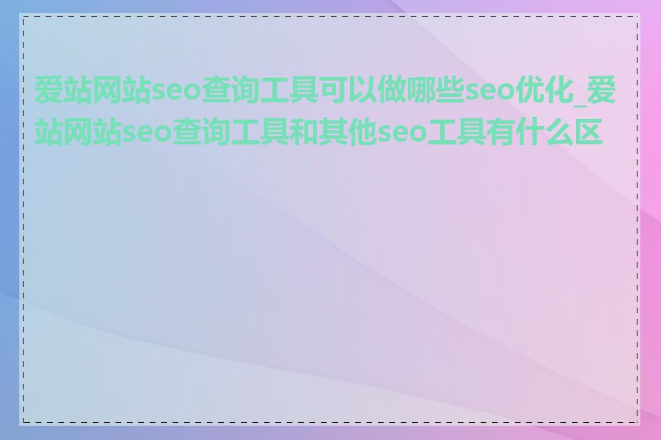 爱站网站seo查询工具可以做哪些seo优化_爱站网站seo查询工具和其他seo工具有什么区别