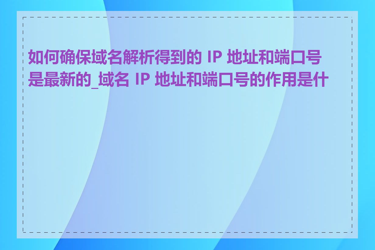 如何确保域名解析得到的 IP 地址和端口号是最新的_域名 IP 地址和端口号的作用是什么