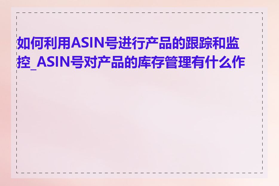 如何利用ASIN号进行产品的跟踪和监控_ASIN号对产品的库存管理有什么作用