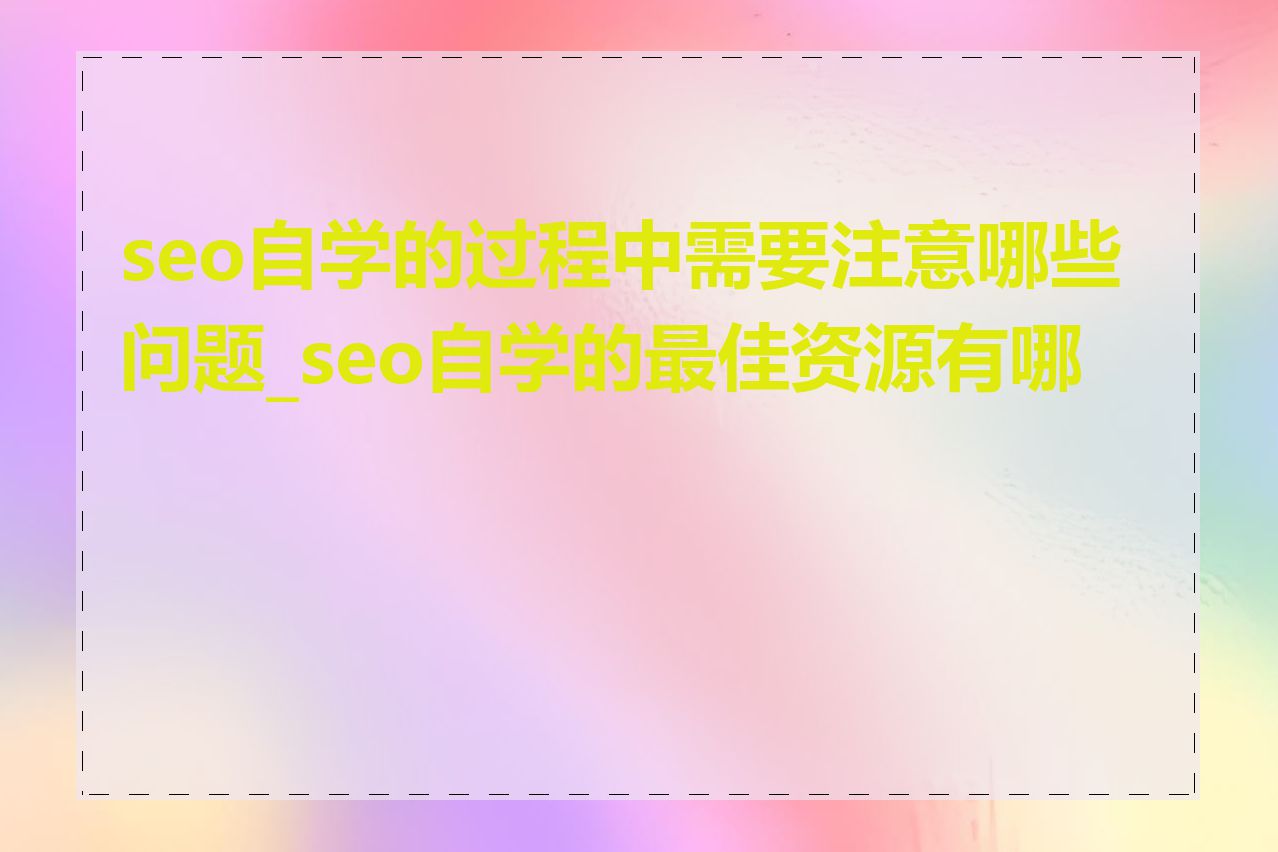 seo自学的过程中需要注意哪些问题_seo自学的最佳资源有哪些