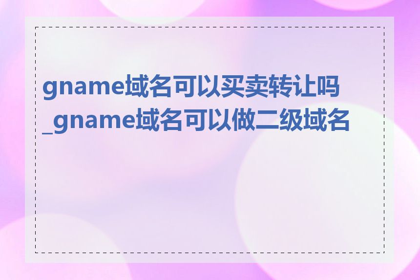 gname域名可以买卖转让吗_gname域名可以做二级域名吗