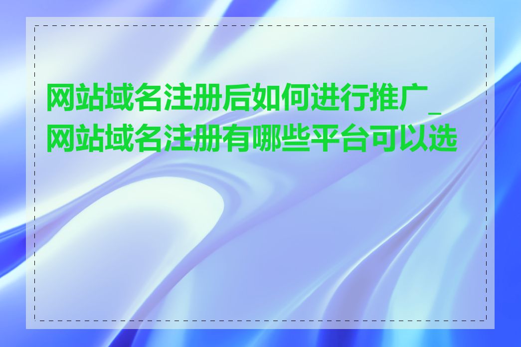 网站域名注册后如何进行推广_网站域名注册有哪些平台可以选择