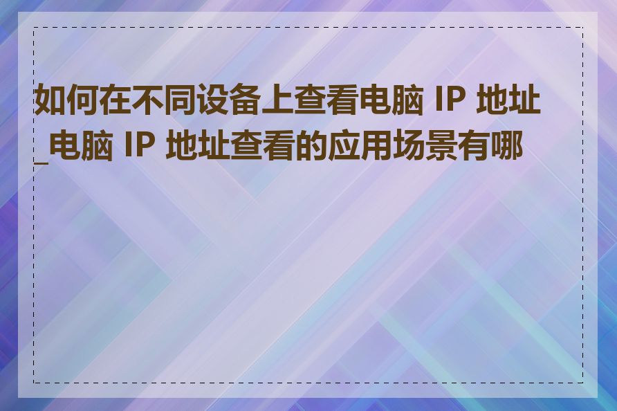 如何在不同设备上查看电脑 IP 地址_电脑 IP 地址查看的应用场景有哪些