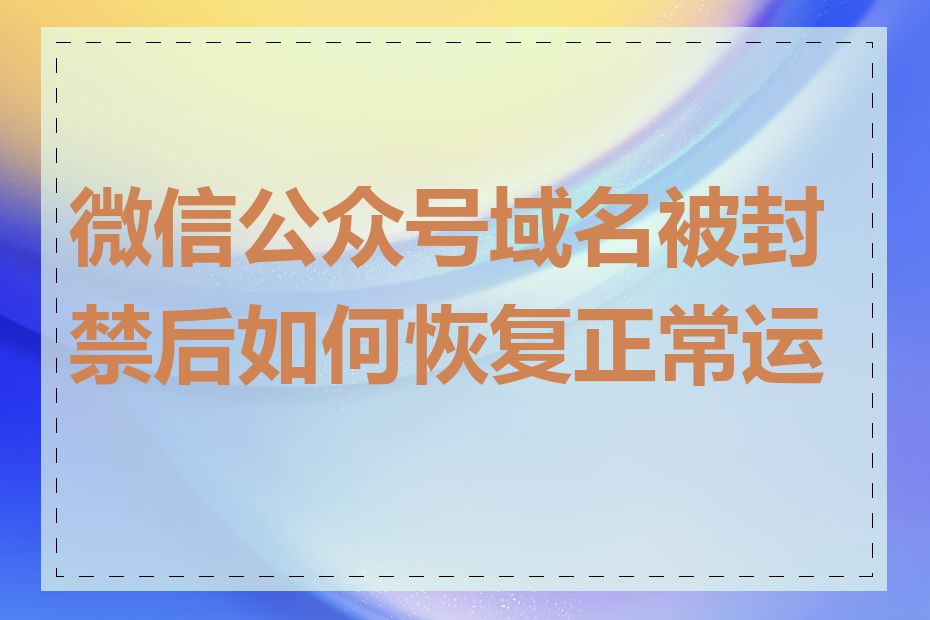 微信公众号域名被封禁后如何恢复正常运营