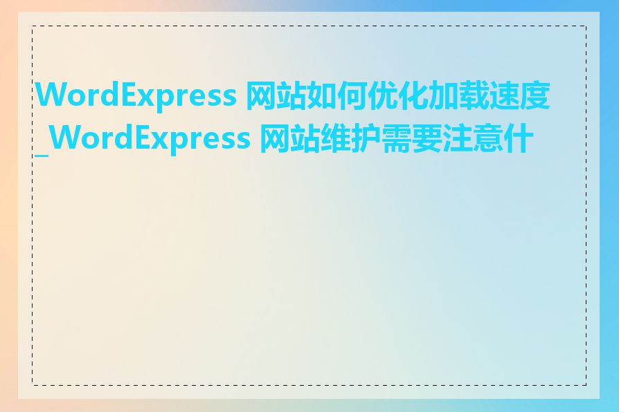 WordExpress 网站如何优化加载速度_WordExpress 网站维护需要注意什么