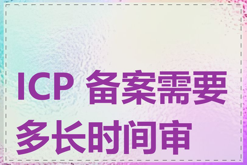 ICP 备案需要多长时间审核