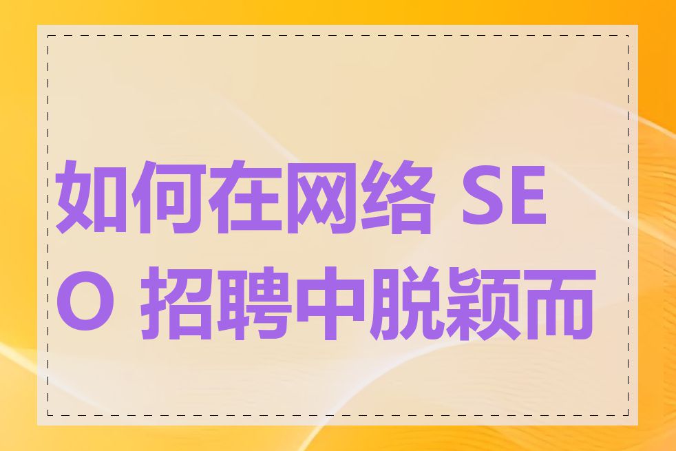 如何在网络 SEO 招聘中脱颖而出