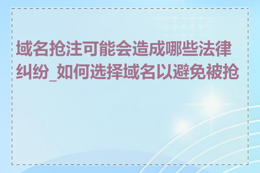 域名抢注可能会造成哪些法律纠纷_如何选择域名以避免被抢注