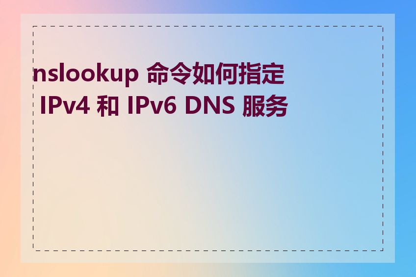 nslookup 命令如何指定 IPv4 和 IPv6 DNS 服务器