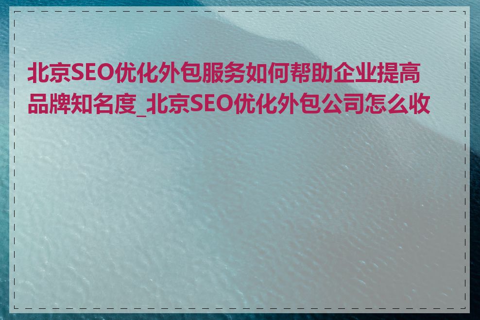 北京SEO优化外包服务如何帮助企业提高品牌知名度_北京SEO优化外包公司怎么收费