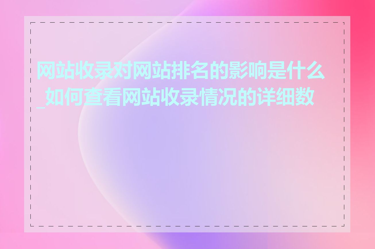 网站收录对网站排名的影响是什么_如何查看网站收录情况的详细数据