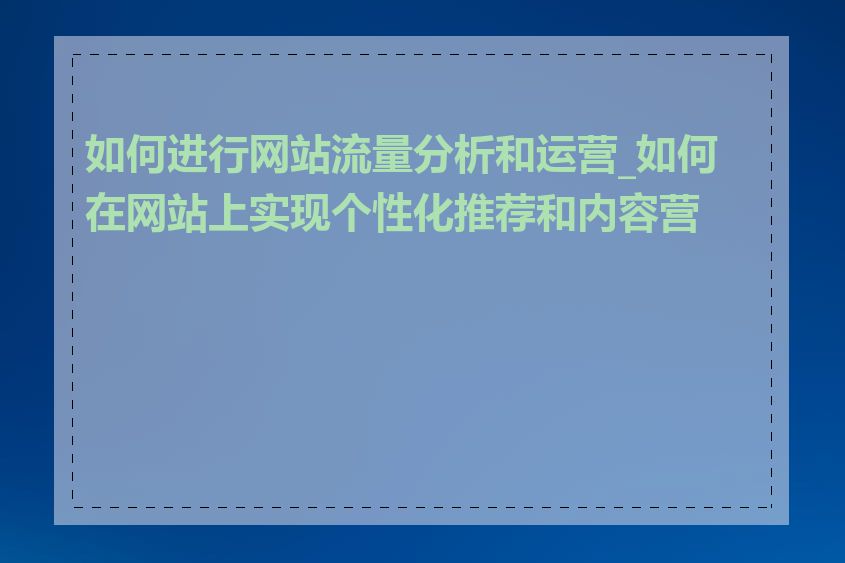 如何进行网站流量分析和运营_如何在网站上实现个性化推荐和内容营销