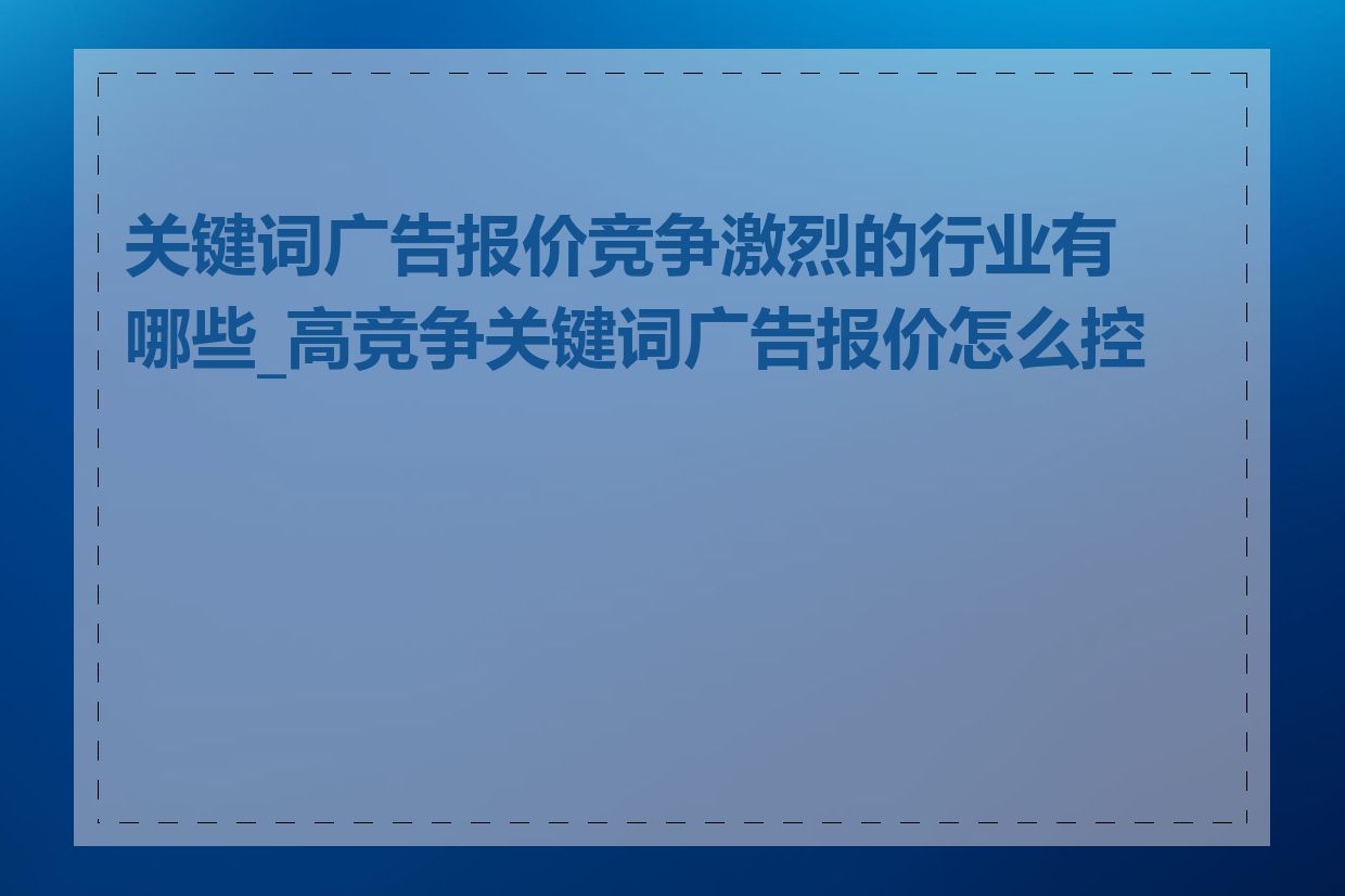 关键词广告报价竞争激烈的行业有哪些_高竞争关键词广告报价怎么控制