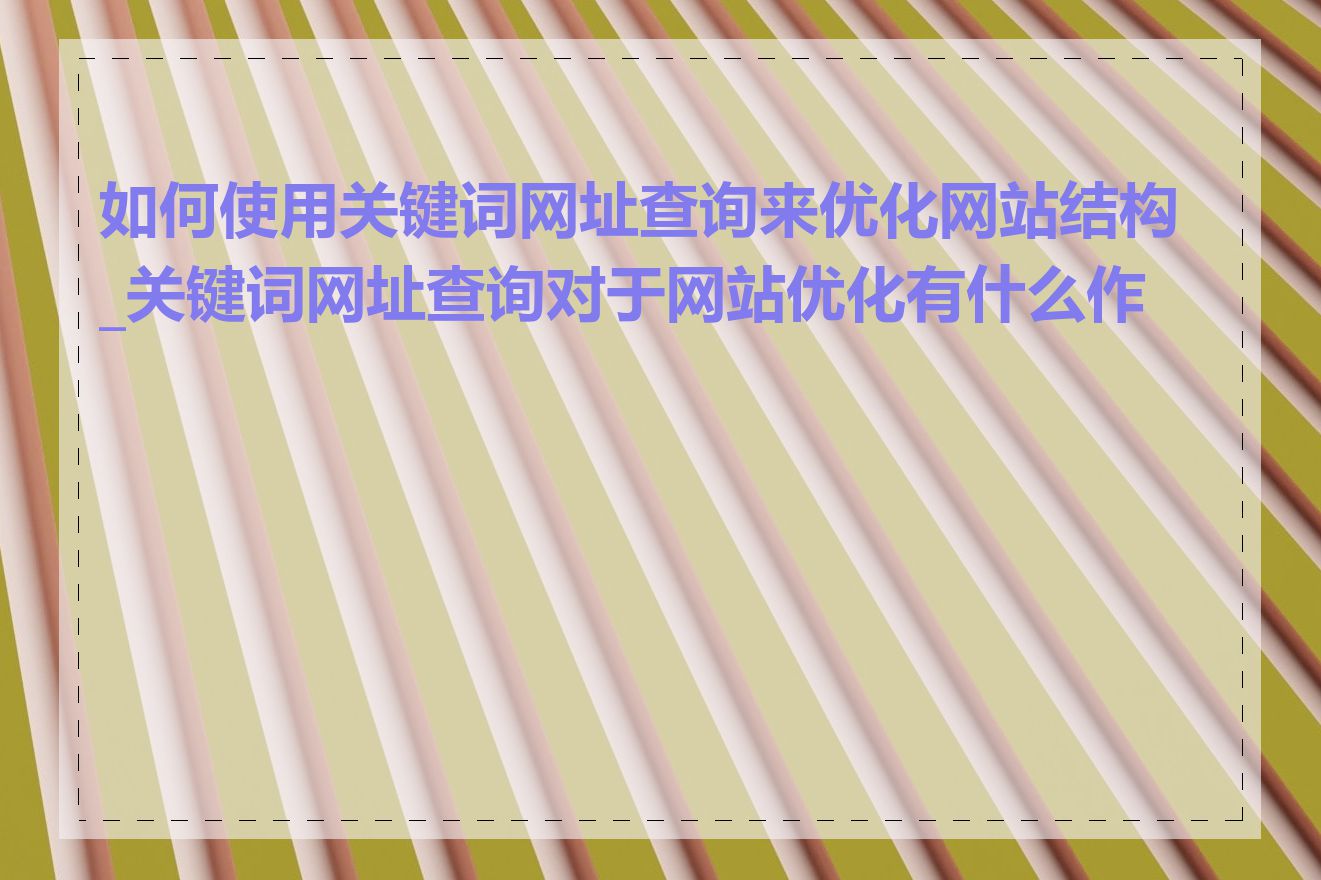 如何使用关键词网址查询来优化网站结构_关键词网址查询对于网站优化有什么作用