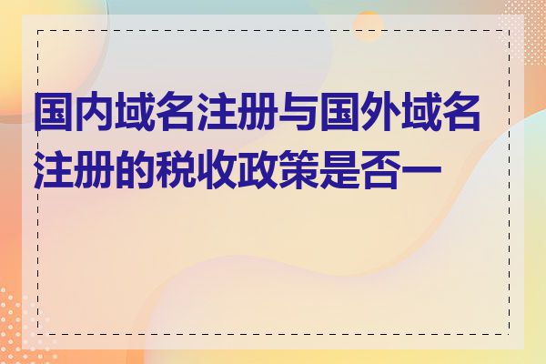 国内域名注册与国外域名注册的税收政策是否一样