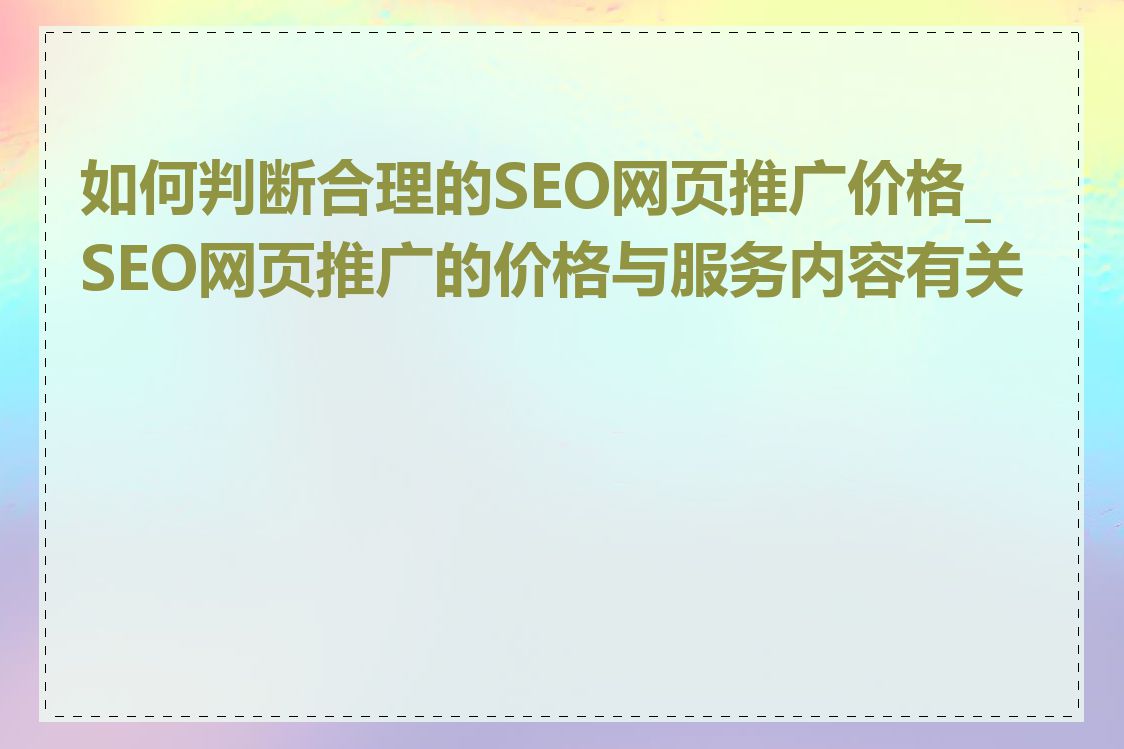 如何判断合理的SEO网页推广价格_SEO网页推广的价格与服务内容有关吗