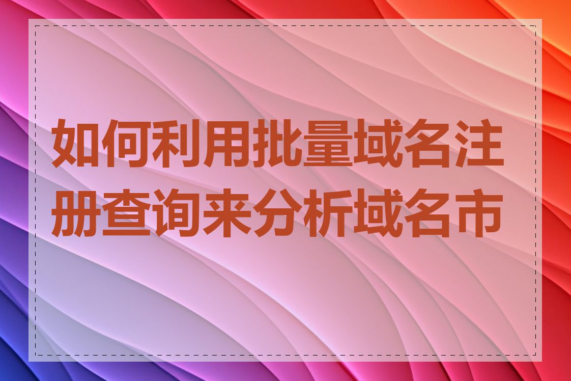 如何利用批量域名注册查询来分析域名市场