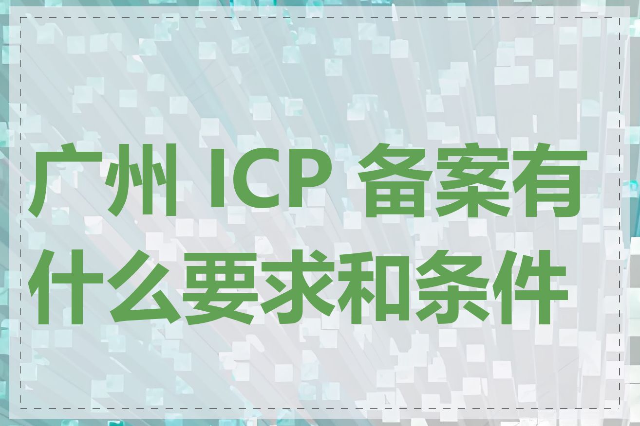 广州 ICP 备案有什么要求和条件吗