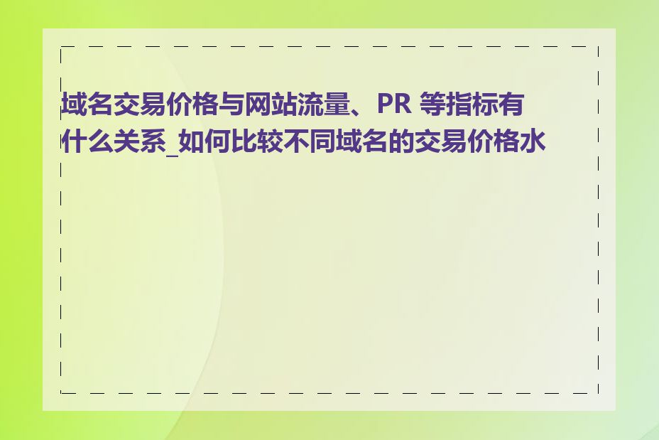 域名交易价格与网站流量、PR 等指标有什么关系_如何比较不同域名的交易价格水平