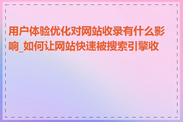 用户体验优化对网站收录有什么影响_如何让网站快速被搜索引擎收录