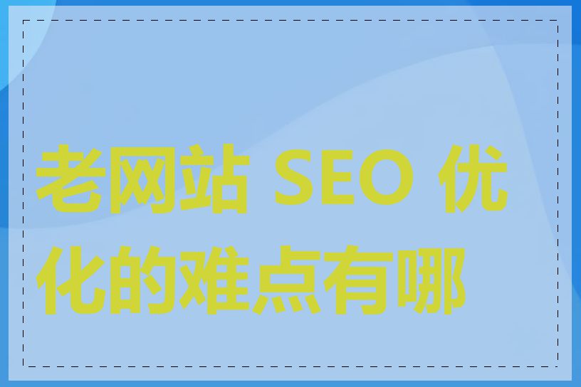 老网站 SEO 优化的难点有哪些