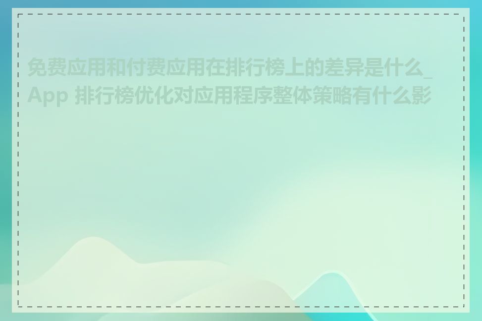 免费应用和付费应用在排行榜上的差异是什么_App 排行榜优化对应用程序整体策略有什么影响