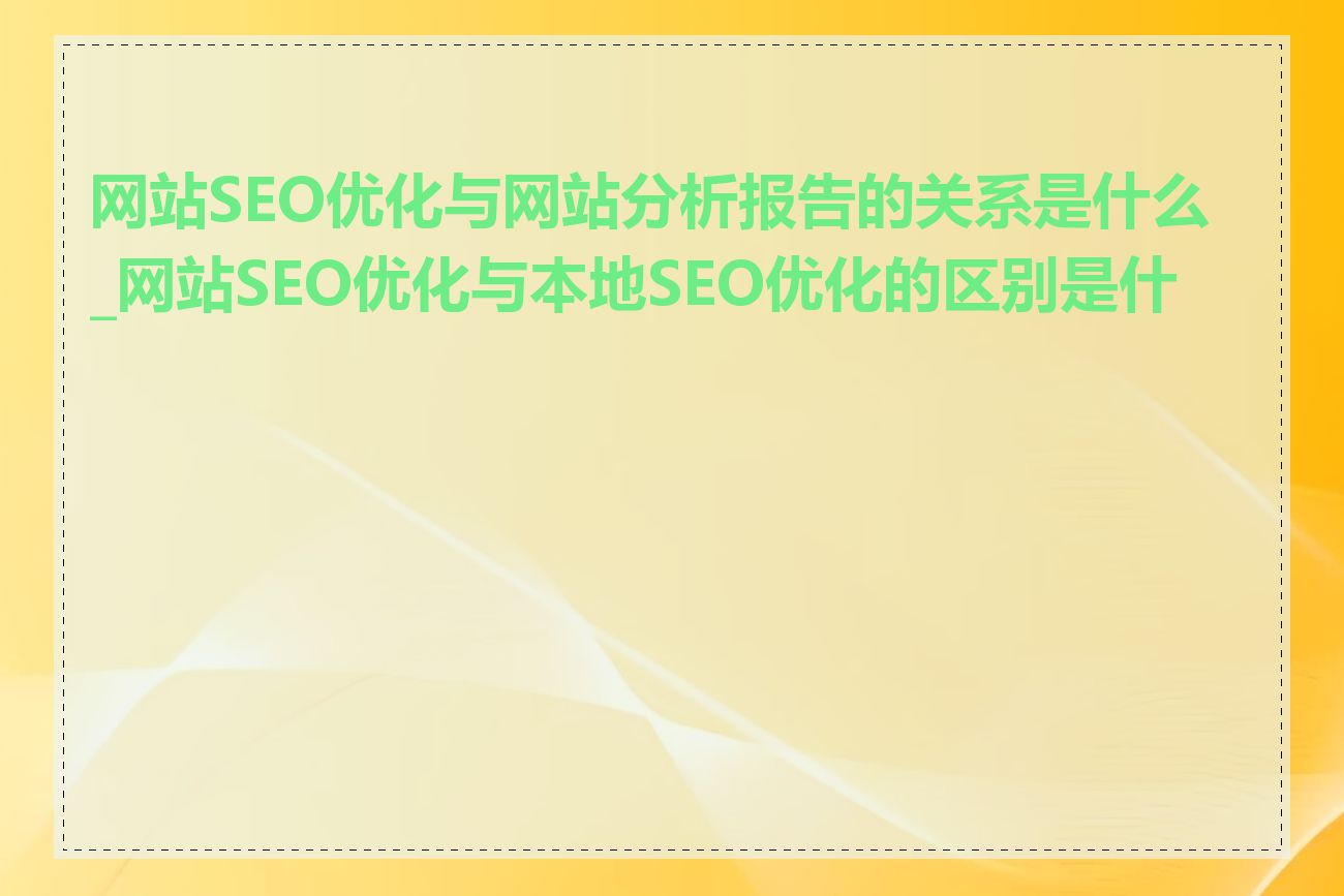 网站SEO优化与网站分析报告的关系是什么_网站SEO优化与本地SEO优化的区别是什么