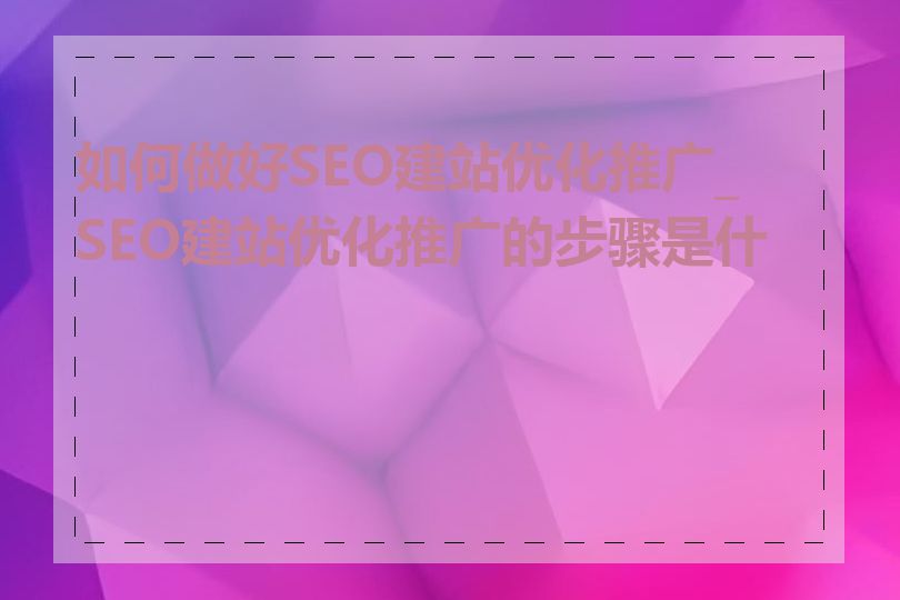 如何做好SEO建站优化推广_SEO建站优化推广的步骤是什么