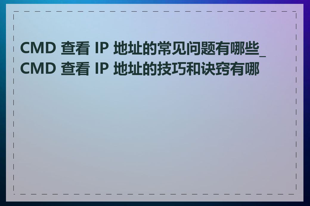 CMD 查看 IP 地址的常见问题有哪些_CMD 查看 IP 地址的技巧和诀窍有哪些