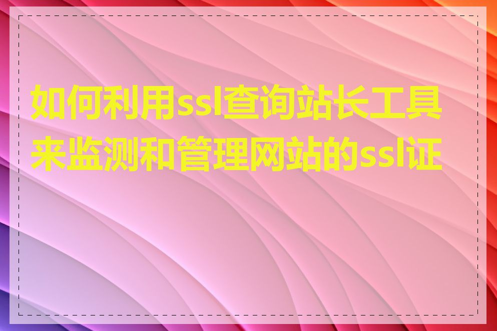 如何利用ssl查询站长工具来监测和管理网站的ssl证书