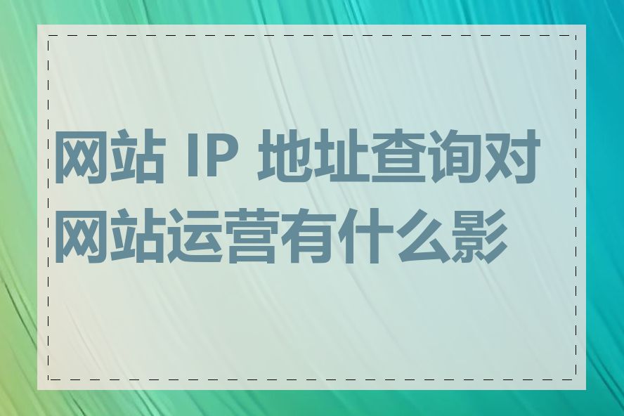 网站 IP 地址查询对网站运营有什么影响