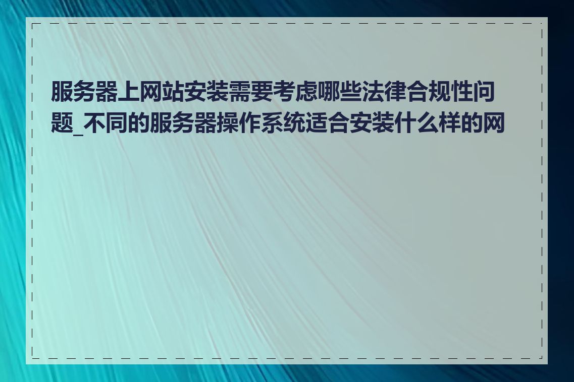 服务器上网站安装需要考虑哪些法律合规性问题_不同的服务器操作系统适合安装什么样的网站