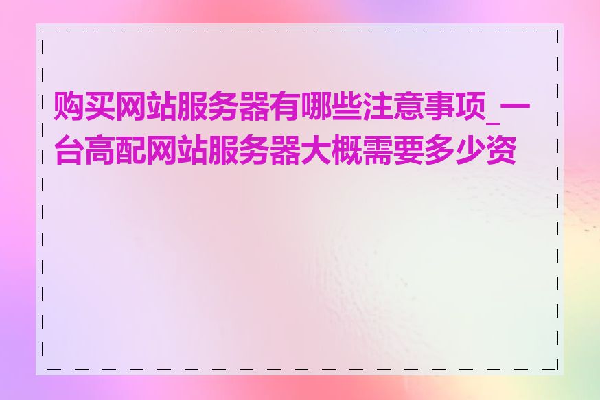 购买网站服务器有哪些注意事项_一台高配网站服务器大概需要多少资金