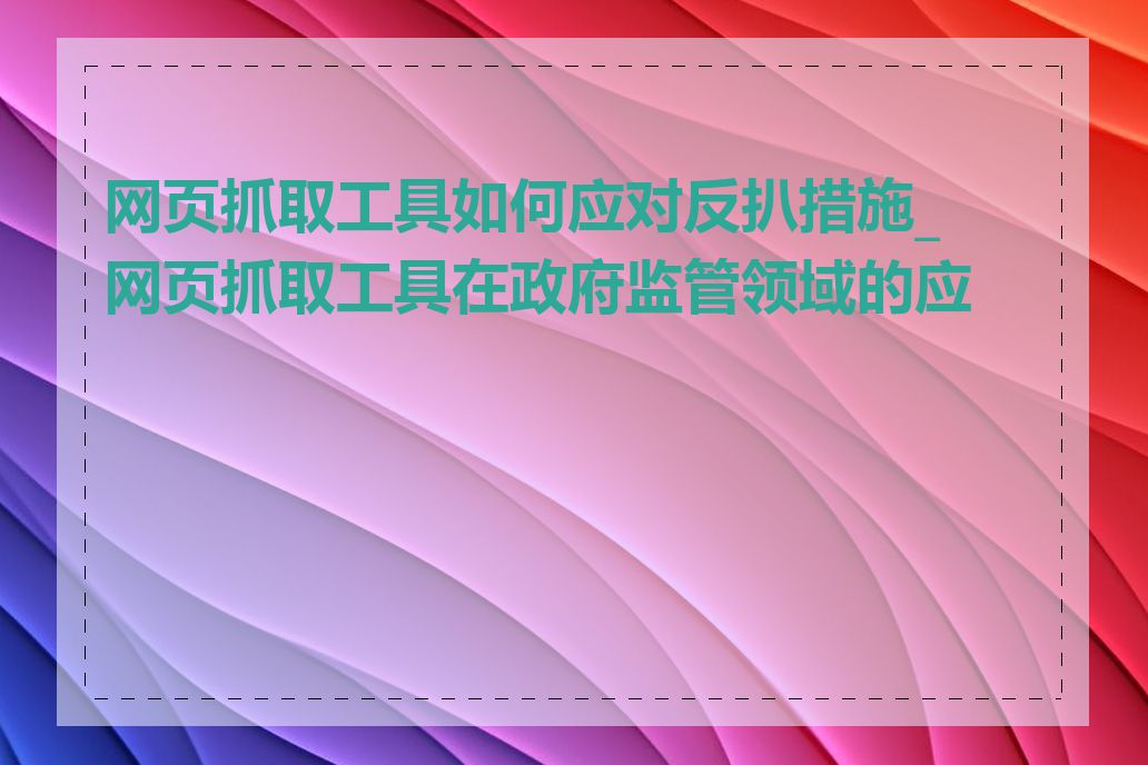 网页抓取工具如何应对反扒措施_网页抓取工具在政府监管领域的应用