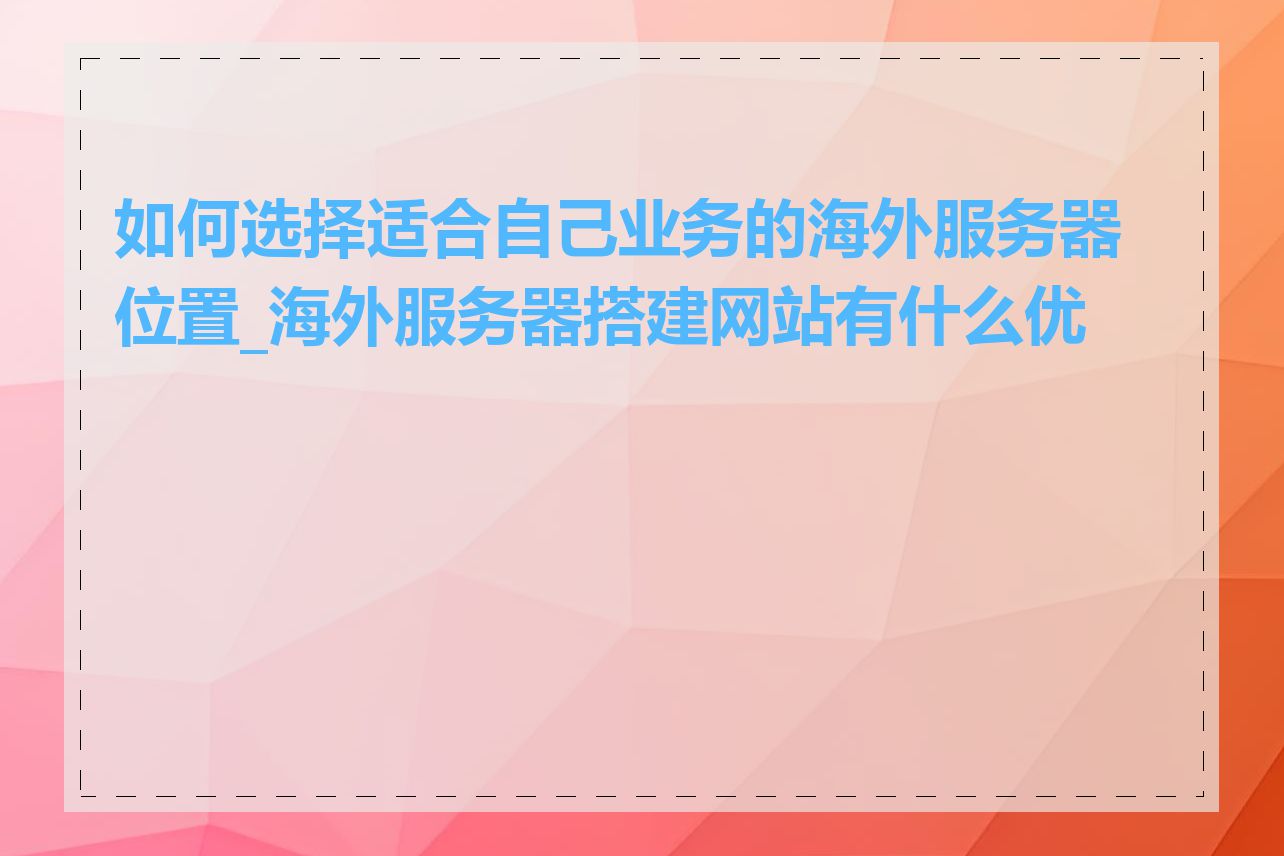 如何选择适合自己业务的海外服务器位置_海外服务器搭建网站有什么优势