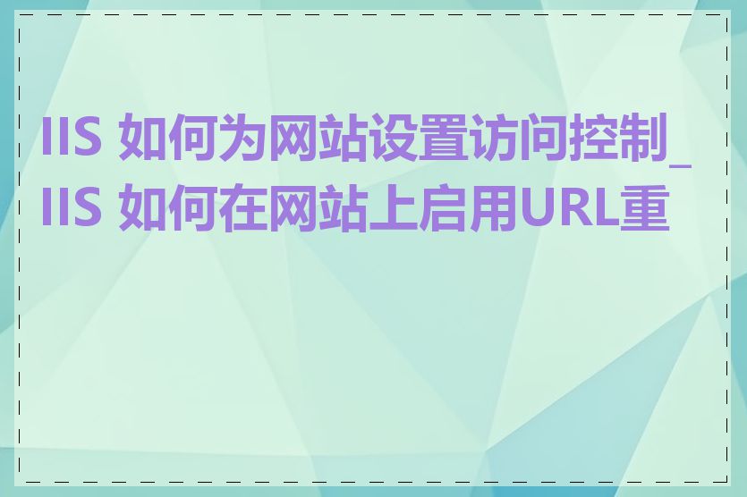 IIS 如何为网站设置访问控制_IIS 如何在网站上启用URL重写