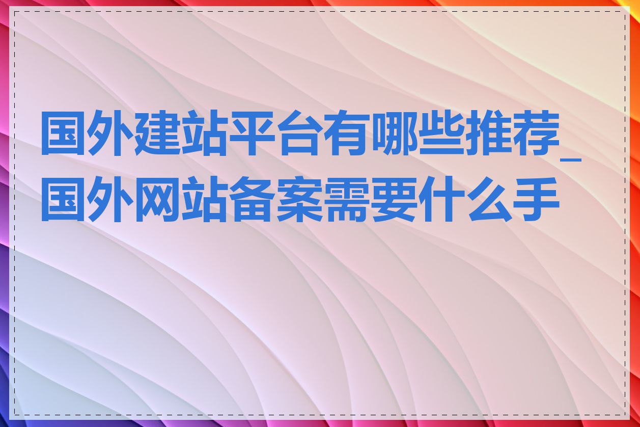 国外建站平台有哪些推荐_国外网站备案需要什么手续