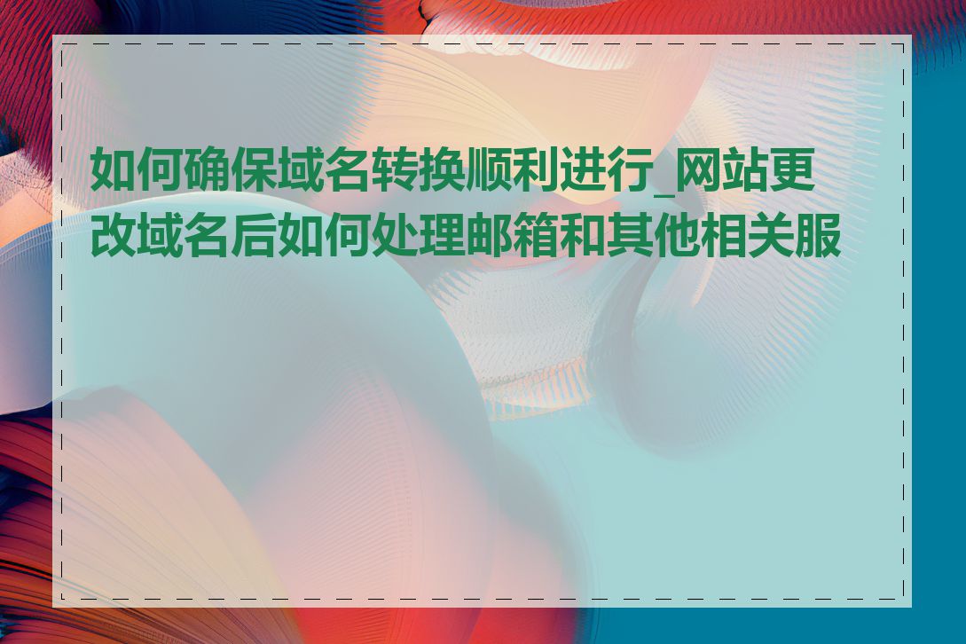 如何确保域名转换顺利进行_网站更改域名后如何处理邮箱和其他相关服务