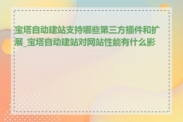 宝塔自动建站支持哪些第三方插件和扩展_宝塔自动建站对网站性能有什么影响