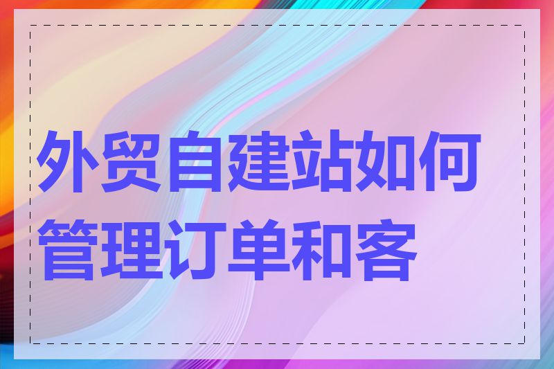 外贸自建站如何管理订单和客户