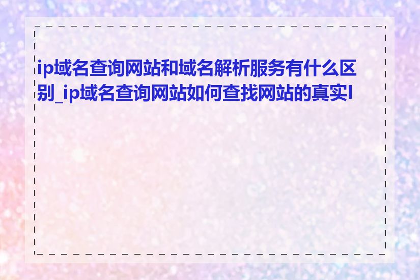 ip域名查询网站和域名解析服务有什么区别_ip域名查询网站如何查找网站的真实IP