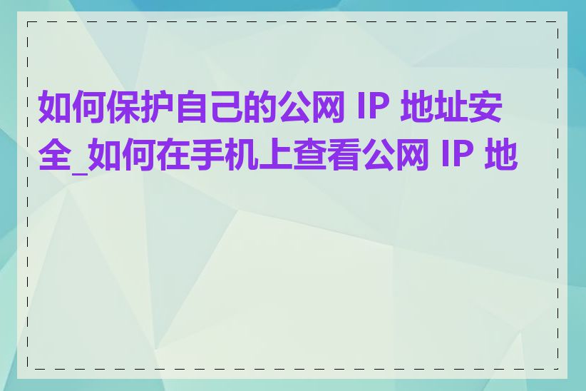 如何保护自己的公网 IP 地址安全_如何在手机上查看公网 IP 地址