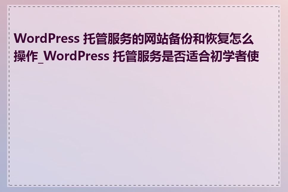 WordPress 托管服务的网站备份和恢复怎么操作_WordPress 托管服务是否适合初学者使用