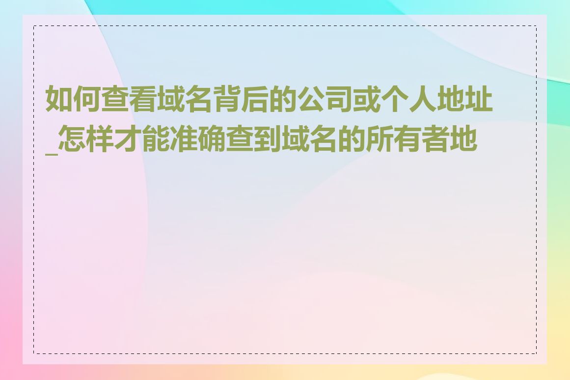 如何查看域名背后的公司或个人地址_怎样才能准确查到域名的所有者地址