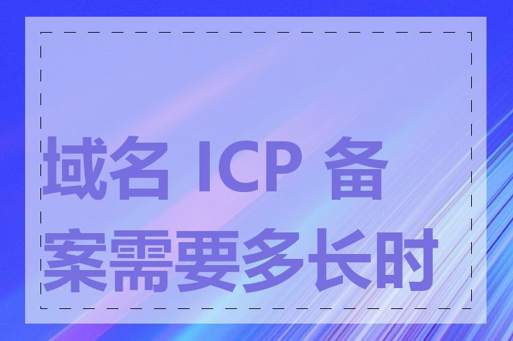 域名 ICP 备案需要多长时间